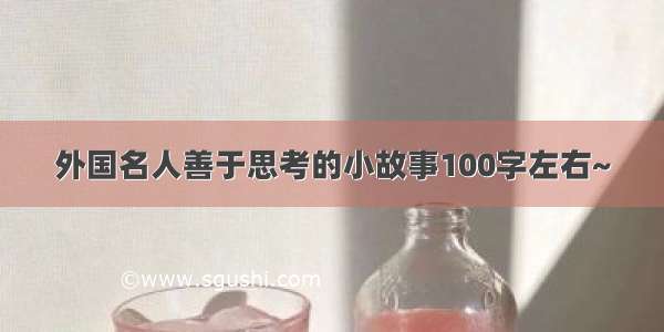 外国名人善于思考的小故事100字左右~