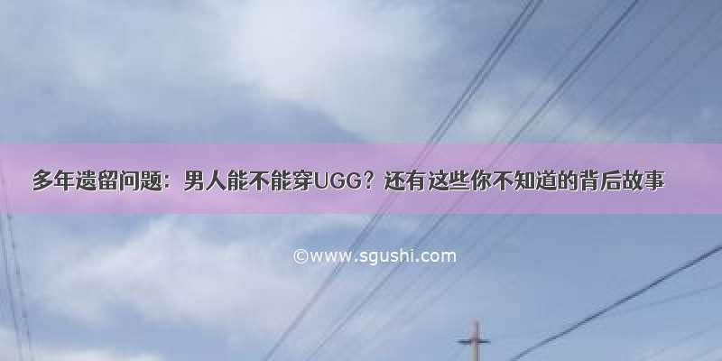 多年遗留问题：男人能不能穿UGG？还有这些你不知道的背后故事