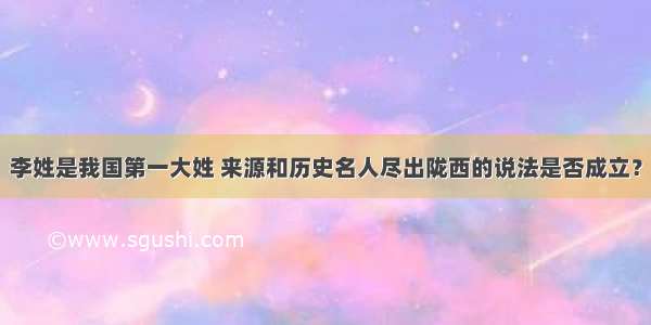 李姓是我国第一大姓 来源和历史名人尽出陇西的说法是否成立？