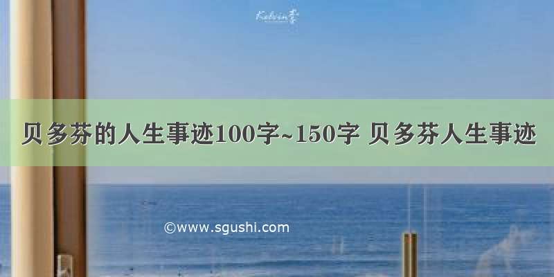 贝多芬的人生事迹100字~150字 贝多芬人生事迹