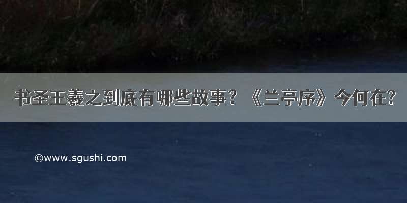 书圣王羲之到底有哪些故事？《兰亭序》今何在?