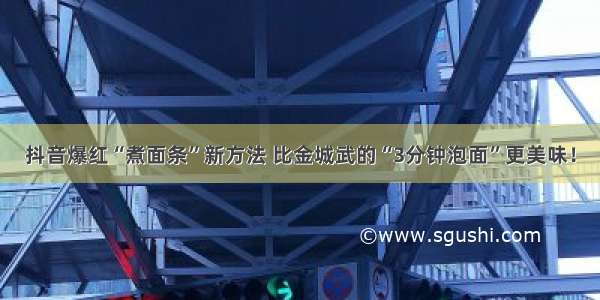 抖音爆红“煮面条”新方法 比金城武的“3分钟泡面”更美味！