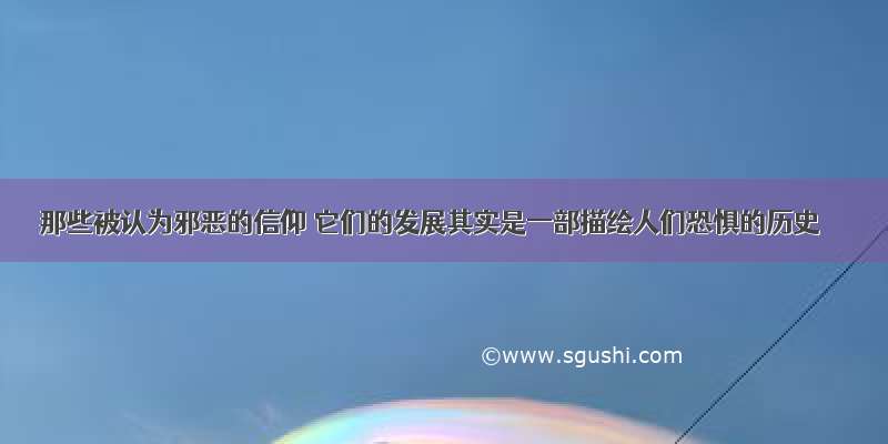 那些被认为邪恶的信仰 它们的发展其实是一部描绘人们恐惧的历史