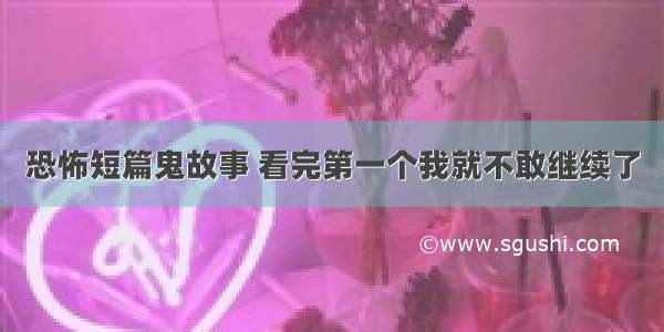 恐怖短篇鬼故事 看完第一个我就不敢继续了