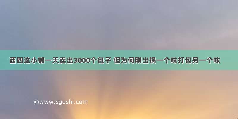 西四这小铺一天卖出3000个包子 但为何刚出锅一个味打包另一个味