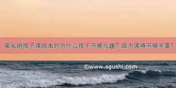 家长给孩子读绘本时为什么孩子不感兴趣？因为读得不够丰富！