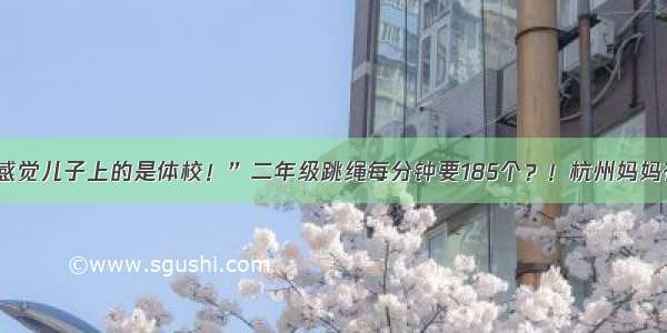 “我感觉儿子上的是体校！”二年级跳绳每分钟要185个？！杭州妈妈有点懵