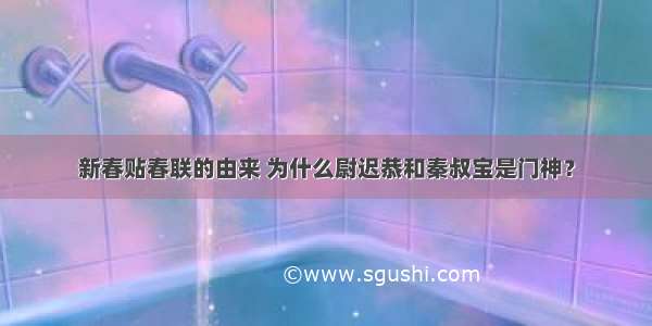 新春贴春联的由来 为什么尉迟恭和秦叔宝是门神？