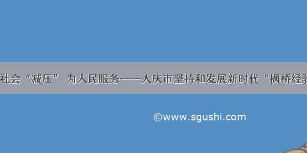 为社会“减压” 为人民服务——大庆市坚持和发展新时代“枫桥经验”