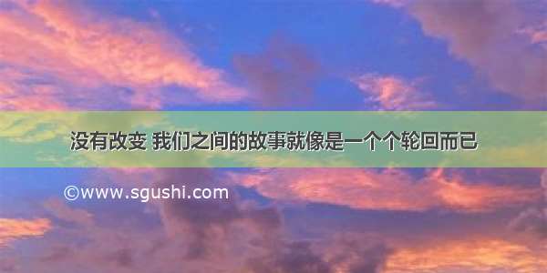 没有改变 我们之间的故事就像是一个个轮回而已