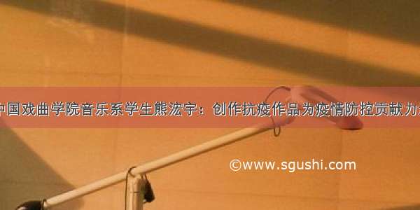 中国戏曲学院音乐系学生熊浤宇：创作抗疫作品为疫情防控贡献力量