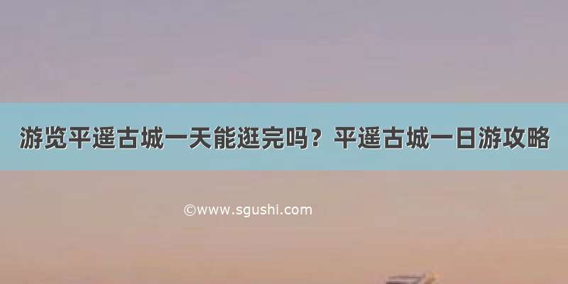 游览平遥古城一天能逛完吗？平遥古城一日游攻略