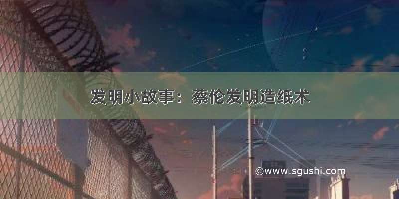 发明小故事：蔡伦发明造纸术