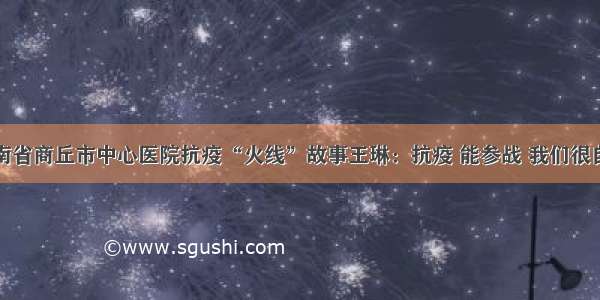 河南省商丘市中心医院抗疫“火线”故事王琳：抗疫 能参战 我们很自豪