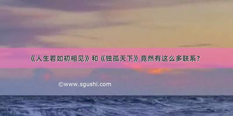 《人生若如初相见》和《独孤天下》竟然有这么多联系？