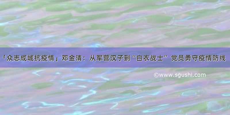 「众志成城抗疫情」邓金清：从军营汉子到“白衣战士” 党员勇守疫情防线