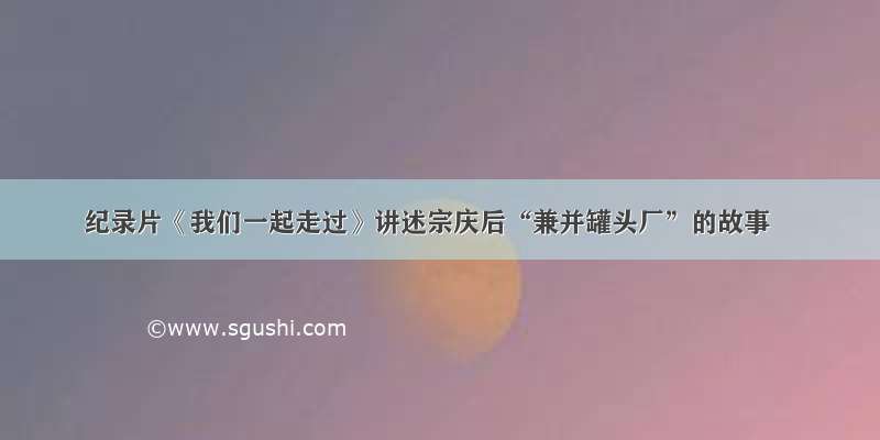 纪录片《我们一起走过》讲述宗庆后“兼并罐头厂”的故事