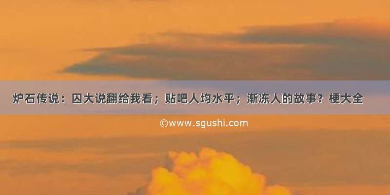 炉石传说：囚大说翻给我看；贴吧人均水平；渐冻人的故事？梗大全