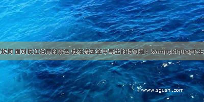 李白一生经历坎坷 面对长江沿岸的景色 他在流放途中写出的诗句是：&ldquo;平生不下泪 于