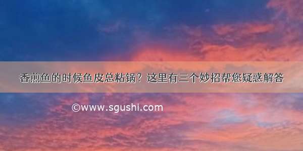 香煎鱼的时候鱼皮总粘锅？这里有三个妙招帮您疑惑解答