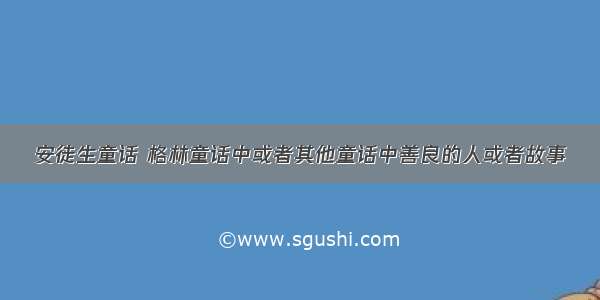 安徒生童话 格林童话中或者其他童话中善良的人或者故事