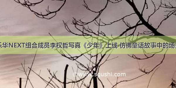 乐华NEXT组合成员李权哲写真《少年》上线 仿佛童话故事中的场景