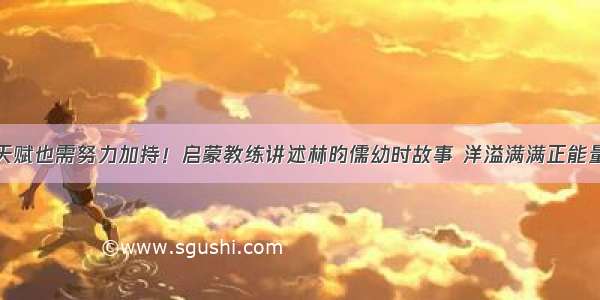 天赋也需努力加持！启蒙教练讲述林昀儒幼时故事 洋溢满满正能量