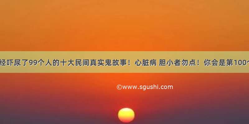 据说已经吓尿了99个人的十大民间真实鬼故事！心脏病 胆小者勿点！你会是第100个吗