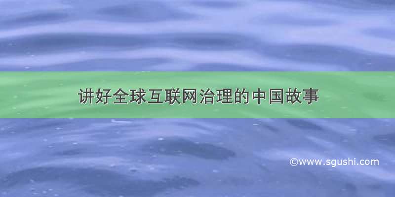 讲好全球互联网治理的中国故事