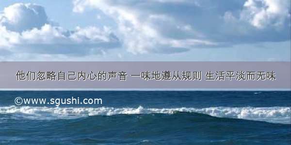 他们忽略自己内心的声音 一味地遵从规则 生活平淡而无味