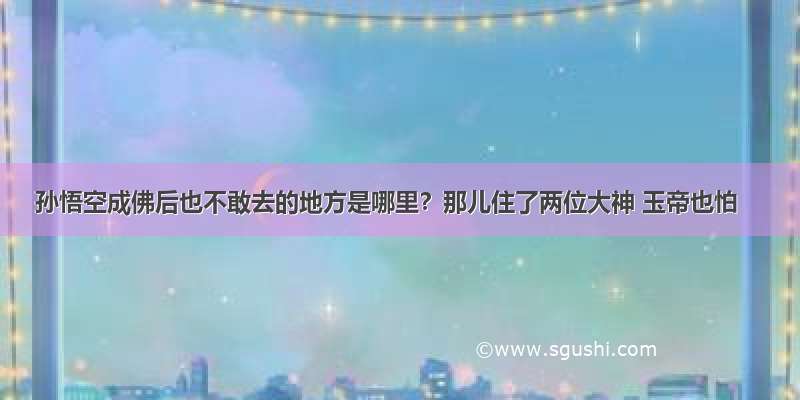 孙悟空成佛后也不敢去的地方是哪里？那儿住了两位大神 玉帝也怕