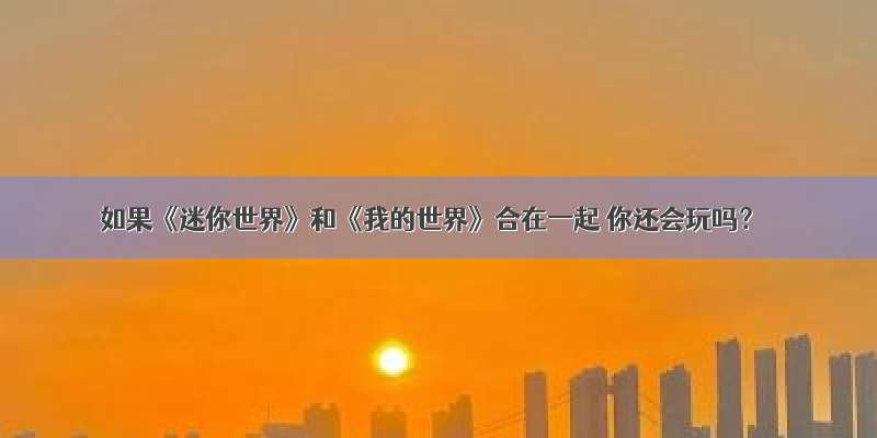 如果《迷你世界》和《我的世界》合在一起 你还会玩吗？