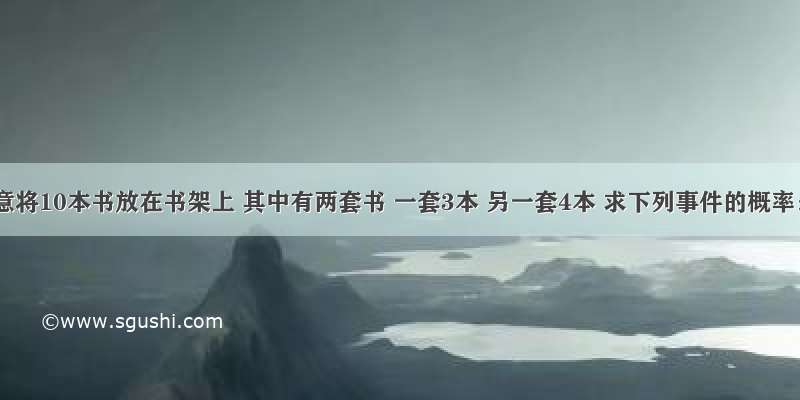 任意将10本书放在书架上 其中有两套书 一套3本 另一套4本 求下列事件的概率：