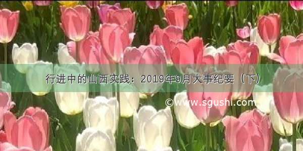 行进中的山西实践：2019年9月大事纪要（下）