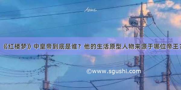 《红楼梦》中皇帝到底是谁？他的生活原型人物来源于哪位帝王？