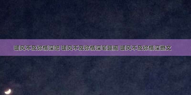 暖风不及你情深吧 暖风不及你情深笔趣阁 暖风不及你情深燃文