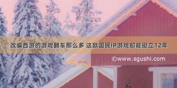 改编西游的游戏翻车那么多 这款国民IP游戏却能挺立12年