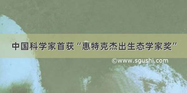 中国科学家首获“惠特克杰出生态学家奖”