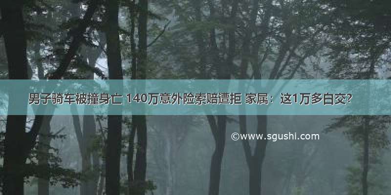 男子骑车被撞身亡 140万意外险索赔遭拒 家属：这1万多白交？