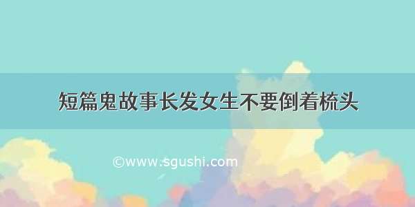 短篇鬼故事长发女生不要倒着梳头