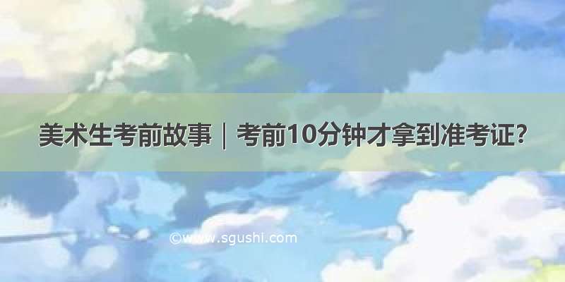 美术生考前故事｜考前10分钟才拿到准考证？