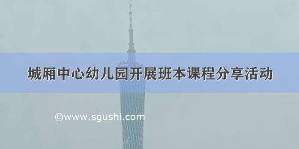 城厢中心幼儿园开展班本课程分享活动