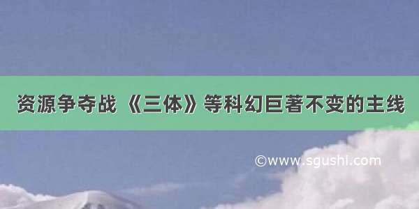 资源争夺战 《三体》等科幻巨著不变的主线