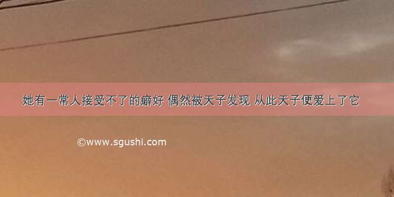 她有一常人接受不了的癖好 偶然被天子发现 从此天子便爱上了它