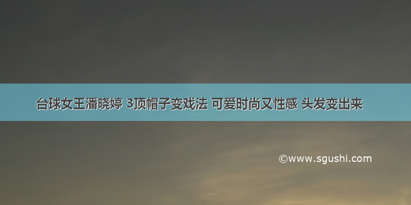 台球女王潘晓婷 3顶帽子变戏法 可爱时尚又性感 头发变出来