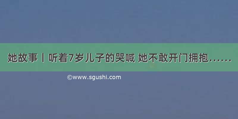 她故事丨听着7岁儿子的哭喊 她不敢开门拥抱……