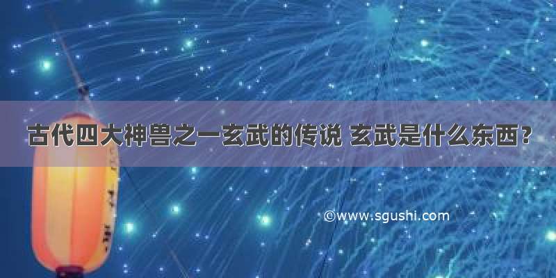 古代四大神兽之一玄武的传说 玄武是什么东西？