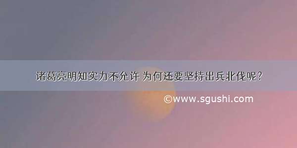 诸葛亮明知实力不允许 为何还要坚持出兵北伐呢？