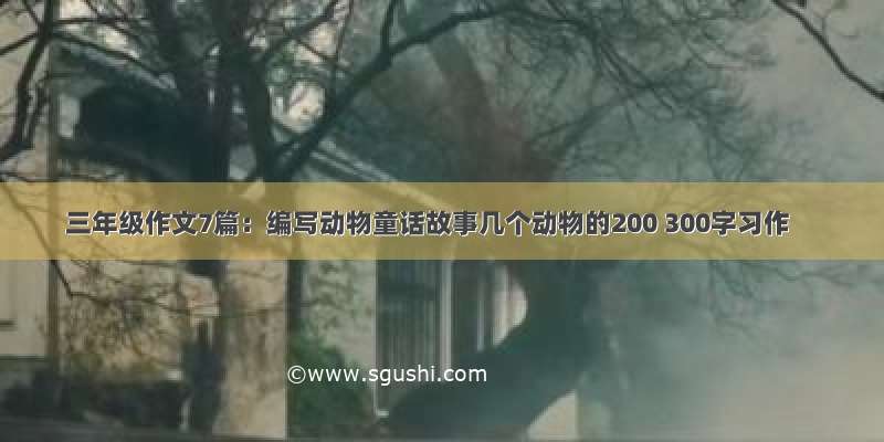 三年级作文7篇：编写动物童话故事几个动物的200 300字习作