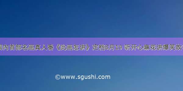 国内首部名画真人番《此画怎讲》定档8月19 听开心麻花讲爆笑故事